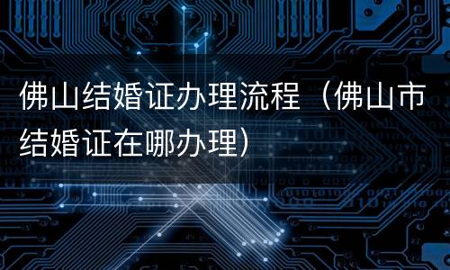 佛山结婚证办理流程（佛山市结婚证在哪办理）