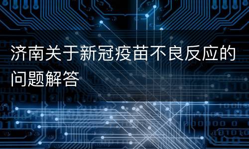 济南关于新冠疫苗不良反应的问题解答