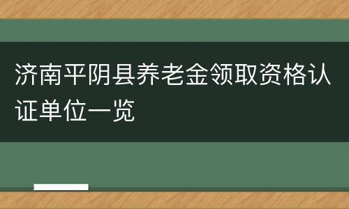 济南平阴县养老金领取资格认证单位一览