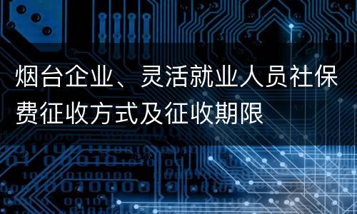 烟台企业、灵活就业人员社保费征收方式及征收期限