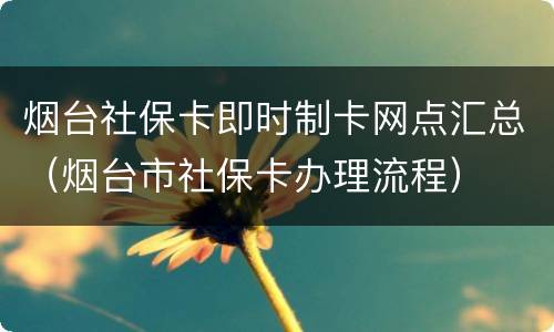 烟台社保卡即时制卡网点汇总（烟台市社保卡办理流程）