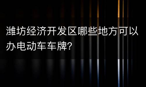 潍坊经济开发区哪些地方可以办电动车车牌？