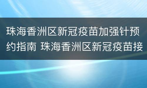 珠海香洲区新冠疫苗加强针预约指南 珠海香洲区新冠疫苗接种点