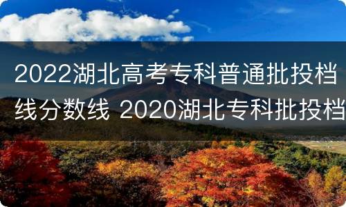 2022湖北高考专科普通批投档线分数线 2020湖北专科批投档线