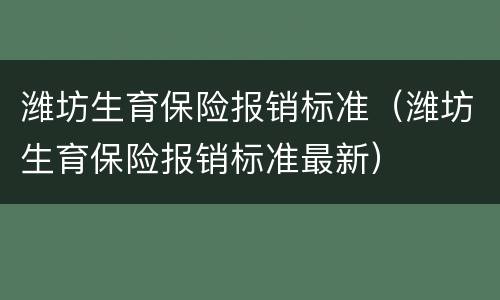 潍坊生育保险报销标准（潍坊生育保险报销标准最新）