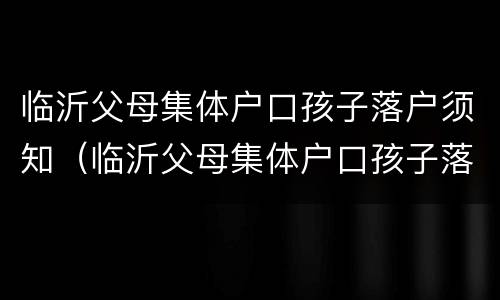 临沂父母集体户口孩子落户须知（临沂父母集体户口孩子落户须知内容）