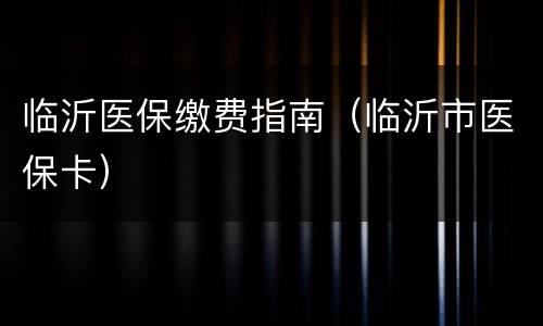 临沂医保缴费指南（临沂市医保卡）