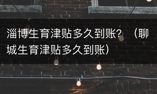 淄博生育津贴多久到账？（聊城生育津贴多久到账）
