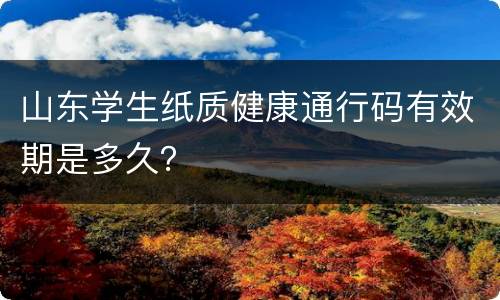 山东学生纸质健康通行码有效期是多久？