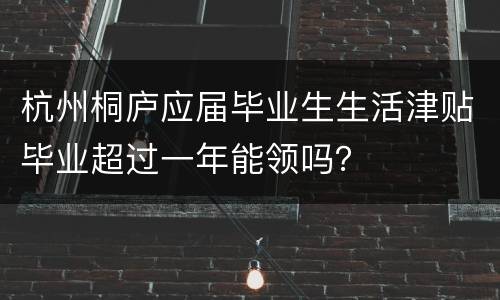 杭州桐庐应届毕业生生活津贴毕业超过一年能领吗？
