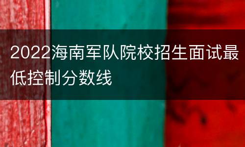 2022海南军队院校招生面试最低控制分数线