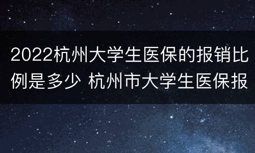 2022杭州大学生医保的报销比例是多少 杭州市大学生医保报销比例以及起付标准