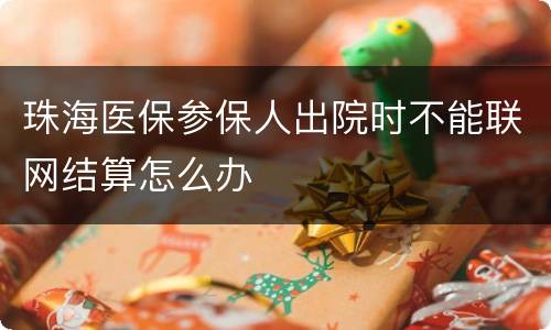 珠海医保参保人出院时不能联网结算怎么办