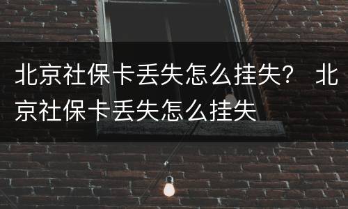 北京社保卡丢失怎么挂失？ 北京社保卡丢失怎么挂失