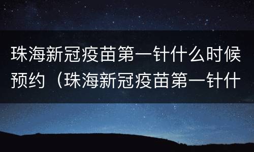 珠海新冠疫苗第一针什么时候预约（珠海新冠疫苗第一针什么时候预约的）