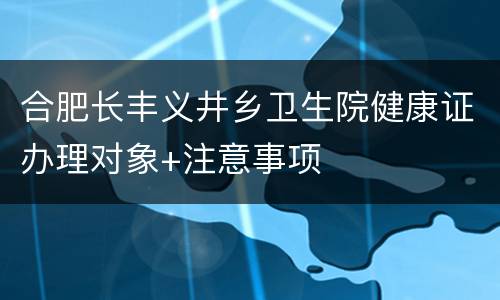 合肥长丰义井乡卫生院健康证办理对象+注意事项