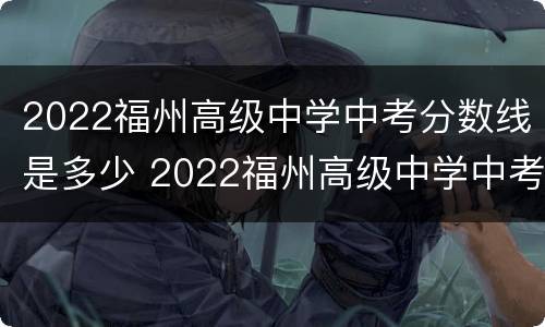 2022福州高级中学中考分数线是多少 2022福州高级中学中考分数线是多少啊