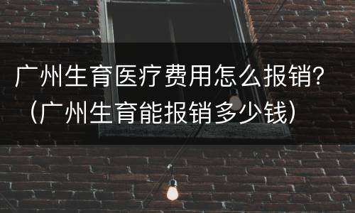 广州生育医疗费用怎么报销？（广州生育能报销多少钱）