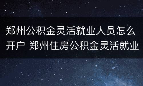 郑州公积金灵活就业人员怎么开户 郑州住房公积金灵活就业2020开户指南