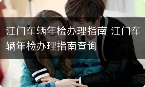 江门车辆年检办理指南 江门车辆年检办理指南查询