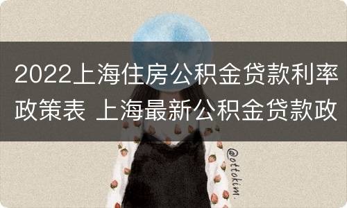 2022上海住房公积金贷款利率政策表 上海最新公积金贷款政策调整