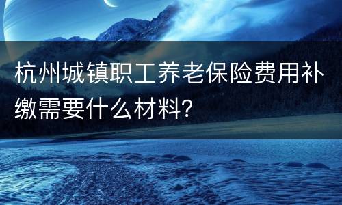 杭州城镇职工养老保险费用补缴需要什么材料？