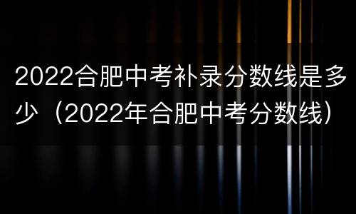 2022合肥中考补录分数线是多少（2022年合肥中考分数线）