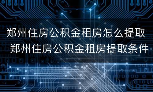 郑州住房公积金租房怎么提取 郑州住房公积金租房提取条件