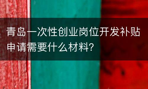 青岛一次性创业岗位开发补贴申请需要什么材料？