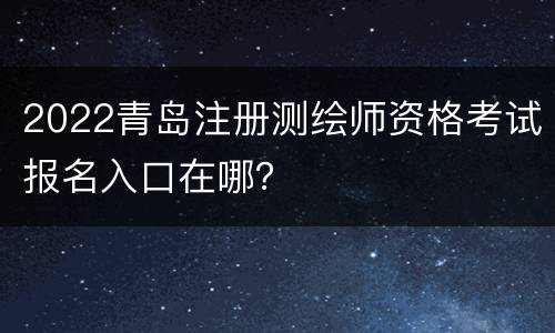 2022青岛注册测绘师资格考试报名入口在哪？