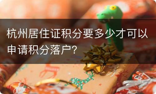 杭州居住证积分要多少才可以申请积分落户？