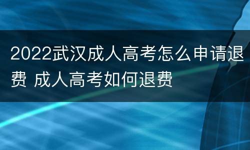 2022武汉成人高考怎么申请退费 成人高考如何退费