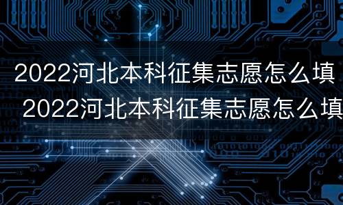 2022河北本科征集志愿怎么填 2022河北本科征集志愿怎么填报