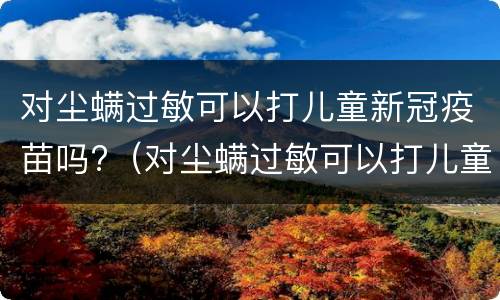 对尘螨过敏可以打儿童新冠疫苗吗?（对尘螨过敏可以打儿童新冠疫苗吗多少钱）