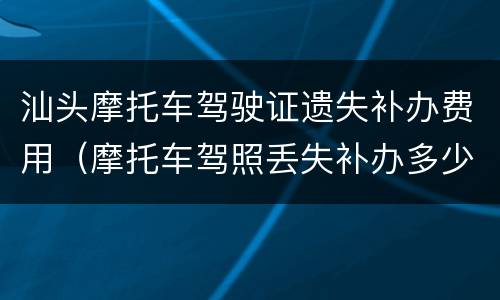 汕头摩托车驾驶证遗失补办费用（摩托车驾照丢失补办多少钱）