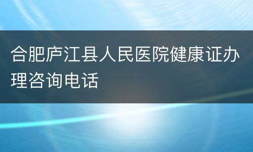 合肥庐江县人民医院健康证办理咨询电话