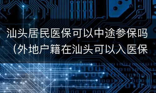 汕头居民医保可以中途参保吗（外地户籍在汕头可以入医保吗）