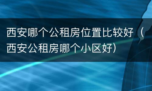 西安哪个公租房位置比较好（西安公租房哪个小区好）