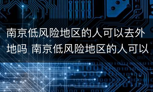 南京低风险地区的人可以去外地吗 南京低风险地区的人可以去外地吗现在