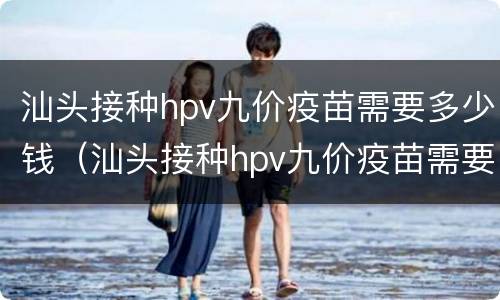 汕头接种hpv九价疫苗需要多少钱（汕头接种hpv九价疫苗需要多少钱一针）