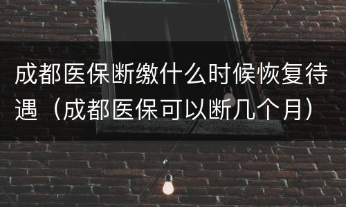 成都医保断缴什么时候恢复待遇（成都医保可以断几个月）