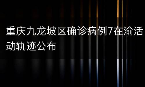 重庆九龙坡区确诊病例7在渝活动轨迹公布