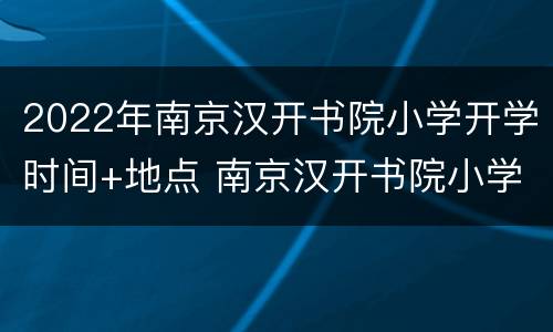 2022年南京汉开书院小学开学时间+地点 南京汉开书院小学部地址