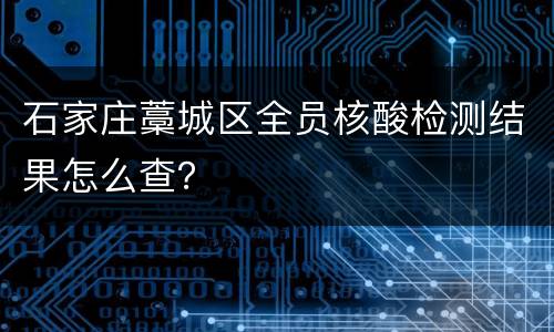 石家庄藁城区全员核酸检测结果怎么查？