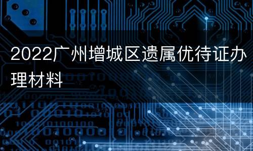 2022广州增城区遗属优待证办理材料