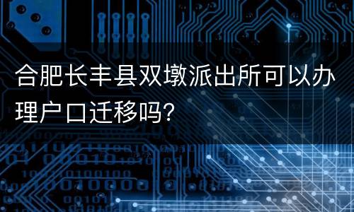 合肥长丰县双墩派出所可以办理户口迁移吗？