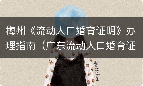 梅州《流动人口婚育证明》办理指南（广东流动人口婚育证明在哪里办）