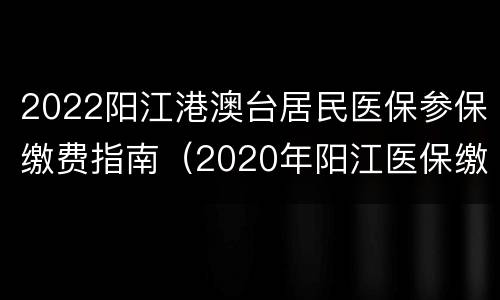 2022阳江港澳台居民医保参保缴费指南（2020年阳江医保缴费指南）
