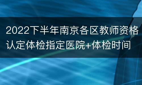 2022下半年南京各区教师资格认定体检指定医院+体检时间