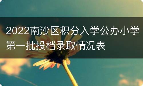 2022南沙区积分入学公办小学第一批投档录取情况表